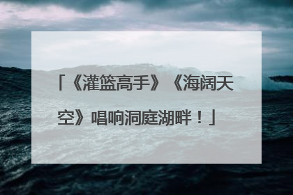 《灌篮高手》《海阔天空》唱响洞庭湖畔！