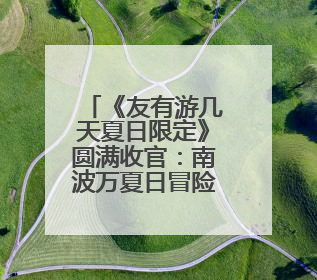 《友有游几天夏日限定》圆满收官：南波万夏日冒险全记录