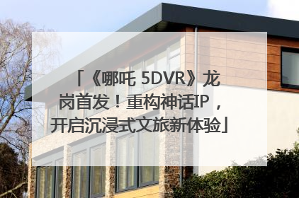 《哪吒 5DVR》龙岗首发！重构神话IP，开启沉浸式文旅新体验