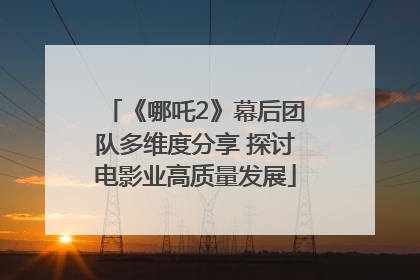 《哪吒2》幕后团队多维度分享 探讨电影业高质量发展