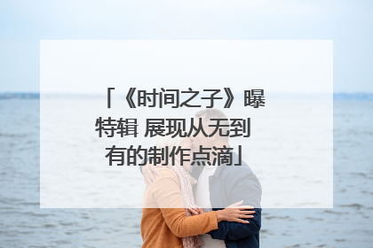 《时间之子》曝特辑 展现从无到有的制作点滴