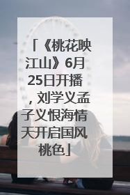 《桃花映江山》6月25日开播，刘学义孟子义恨海情天开启国风桃色