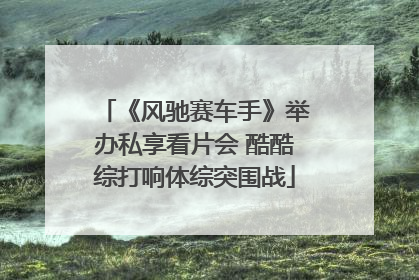 《风驰赛车手》举办私享看片会 酷酷综打响体综突围战