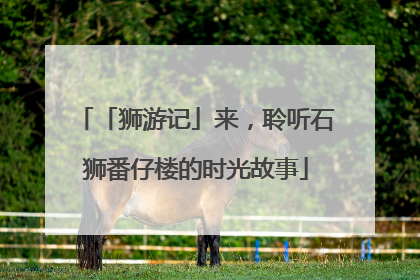 「狮游记」来，聆听石狮番仔楼的时光故事