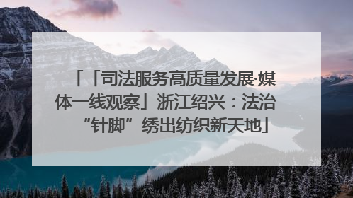 「司法服务高质量发展·媒体一线观察」浙江绍兴：法治“针脚”绣出纺织新天地