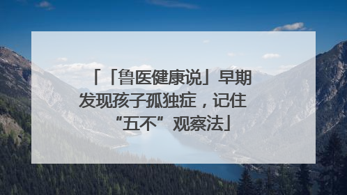 「鲁医健康说」早期发现孩子孤独症，记住“五不”观察法