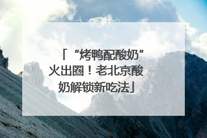 “烤鸭配酸奶”火出圈！老北京酸奶解锁新吃法
