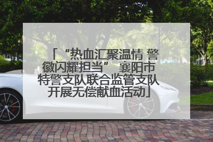 “热血汇聚温情 警徽闪耀担当” 襄阳市特警支队联合监管支队开展无偿献血活动