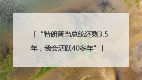 “特朗普当总统还剩3.5年，我会活跃40多年”