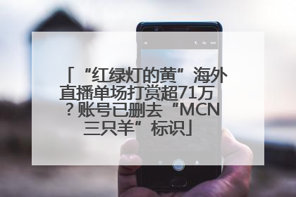 “红绿灯的黄”海外直播单场打赏超71万？账号已删去“MCN三只羊”标识