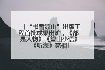 “书香凉山”出版工程首批成果出炉，《都是人物》《望山小语》《听海》亮相