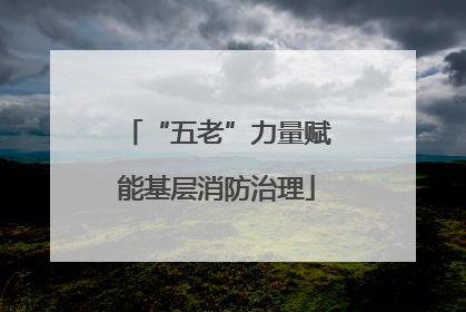 “五老”力量赋能基层消防治理