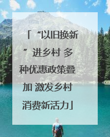 “以旧换新”进乡村 多种优惠政策叠加 激发乡村消费新活力