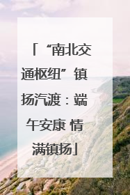 “南北交通枢纽”镇扬汽渡：端午安康 情满镇扬