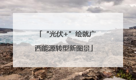 “光伏+”绘就广西能源转型新图景