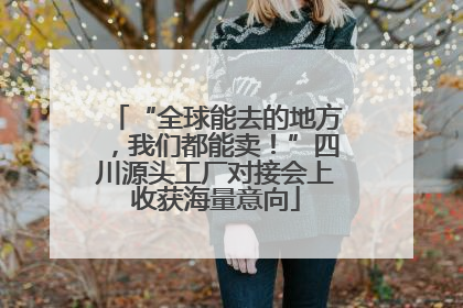 “全球能去的地方，我们都能卖！”四川源头工厂对接会上收获海量意向