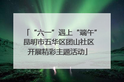 “六一”遇上“端午” 昆明市五华区团山社区开展精彩主题活动