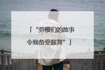 “劳模们的故事令我备受鼓舞”
