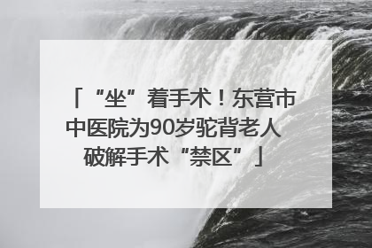 “坐”着手术！东营市中医院为90岁驼背老人破解手术“禁区”