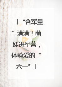 “含军量”满满！萌娃进军营，体验爱的“六一”