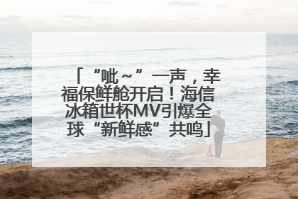 “呲～”一声，幸福保鲜舱开启！海信冰箱世杯MV引爆全球“新鲜感”共鸣