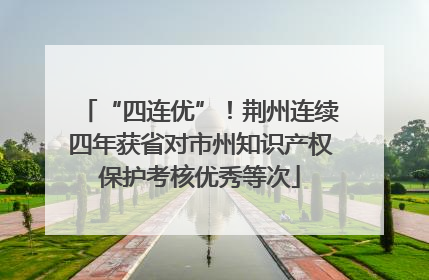 “四连优”！荆州连续四年获省对市州知识产权保护考核优秀等次