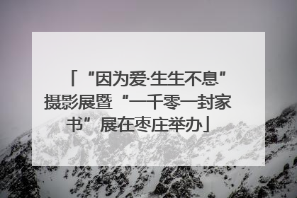 “因为爱·生生不息”摄影展暨“一千零一封家书”展在枣庄举办