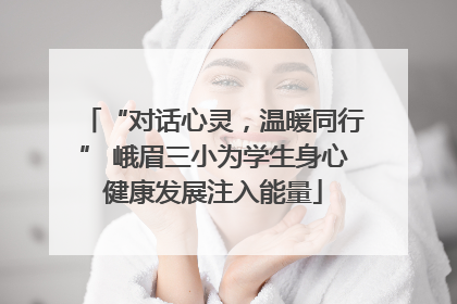 “对话心灵，温暖同行” 峨眉三小为学生身心健康发展注入能量