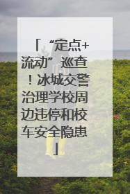 “定点+流动”巡查！冰城交警治理学校周边违停和校车安全隐患