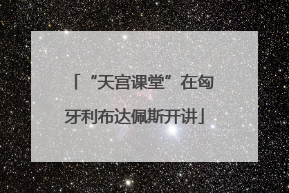 “天宫课堂”在匈牙利布达佩斯开讲