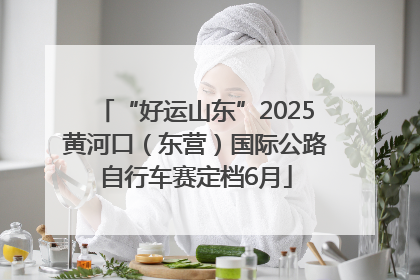 “好运山东”2025黄河口（东营）国际公路自行车赛定档6月