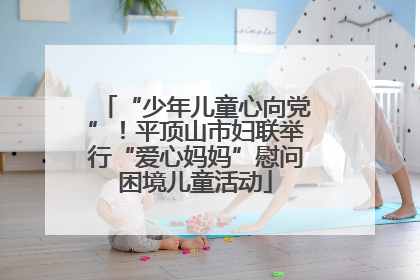 “少年儿童心向党”！平顶山市妇联举行“爱心妈妈”慰问困境儿童活动