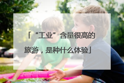 “工业”含量很高的旅游，是种什么体验