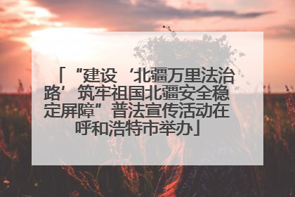 “建设‘北疆万里法治路’筑牢祖国北疆安全稳定屏障”普法宣传活动在呼和浩特市举办