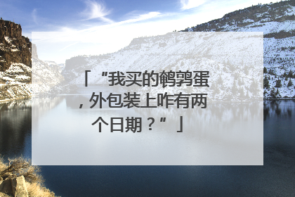 “我买的鹌鹑蛋，外包装上咋有两个日期？”