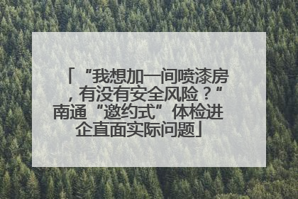 “我想加一间喷漆房，有没有安全风险？”南通“邀约式”体检进企直面实际问题