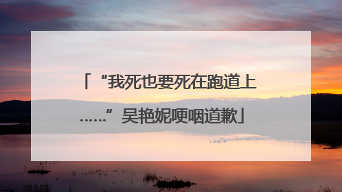 “我死也要死在跑道上……”吴艳妮哽咽道歉