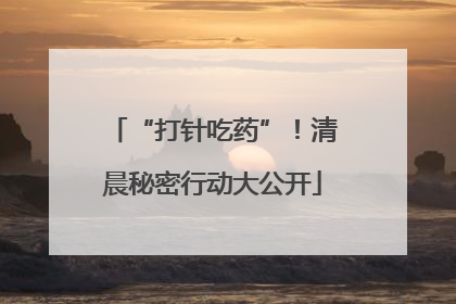 “打针吃药”！清晨秘密行动大公开