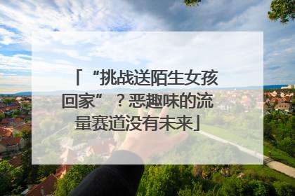 “挑战送陌生女孩回家”？恶趣味的流量赛道没有未来