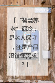 “智慧养老”遇冷：是老人保守，还是产品没读懂需求？
