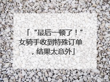 “最后一顿了！”女骑手收到特殊订单，结果太意外