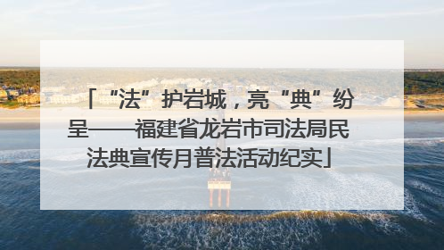 “法”护岩城，亮“典”纷呈——福建省龙岩市司法局民法典宣传月普法活动纪实