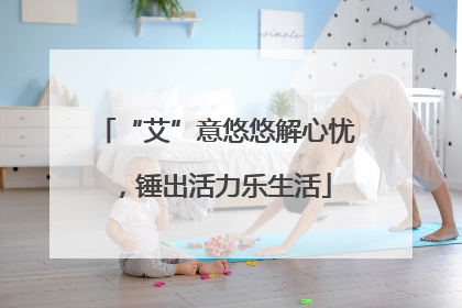 “艾”意悠悠解心忧，锤出活力乐生活