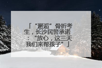 “邂逅”骨折考生，长沙民警承诺：“放心，这三天我们来帮孩子”