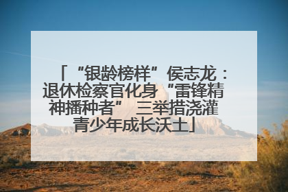 “银龄榜样”侯志龙：退休检察官化身“雷锋精神播种者” 三举措浇灌青少年成长沃土