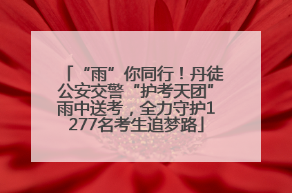 “雨”你同行！丹徒公安交警“护考天团”雨中送考，全力守护1277名考生追梦路