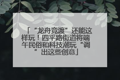 “龙舟竞渡”还能这样玩！四平路街道将端午民俗和科技潮玩“调”出这些创意