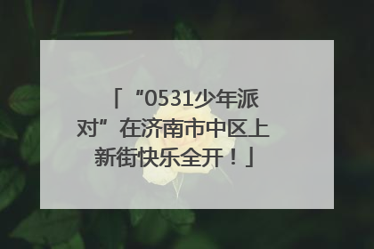 “0531少年派对”在济南市中区上新街快乐全开！