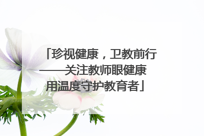 珍视健康，卫教前行——关注教师眼健康 用温度守护教育者