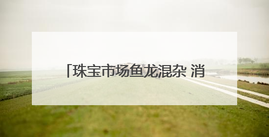 珠宝市场鱼龙混杂 消费者雾里看花 别怕！这些人教你慧眼识珠